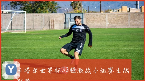 卡塔尔世界杯32强激战小组赛出线形势