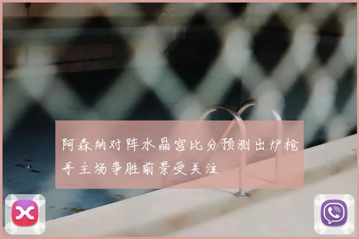 阿森纳对阵水晶宫比分预测出炉枪手主场争胜前景受关注