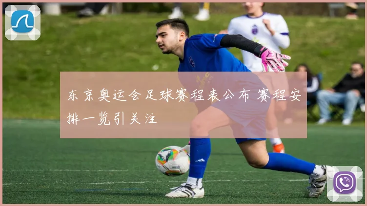 东京奥运会足球赛程表公布 赛程安排一览引关注