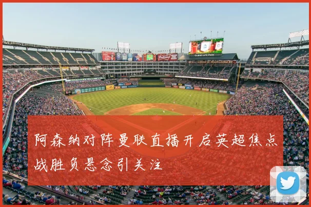 阿森纳对阵曼联直播开启英超焦点战胜负悬念引关注