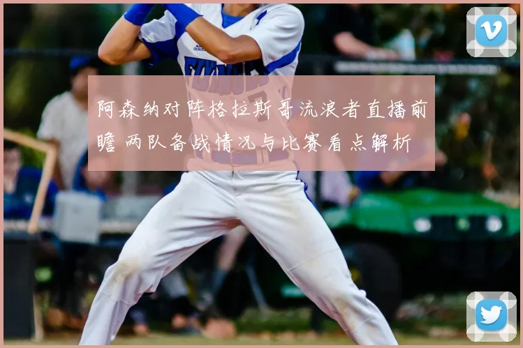 阿森纳对阵格拉斯哥流浪者直播前瞻 两队备战情况与比赛看点解析