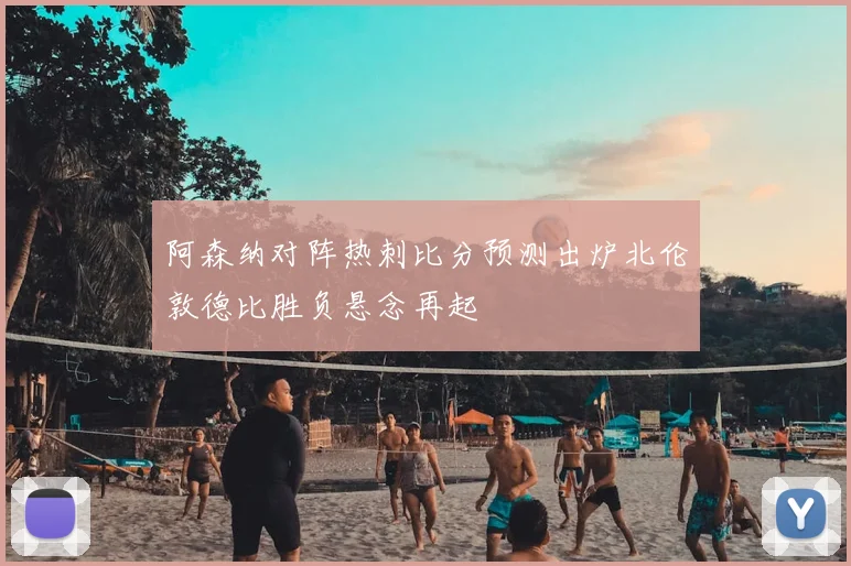 阿森纳对阵热刺比分预测出炉北伦敦德比胜负悬念再起