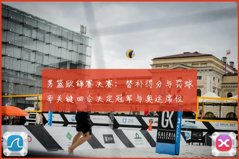 男篮欧锦赛决赛：替补得分与罚球率关键回合决定冠军与奥运席位