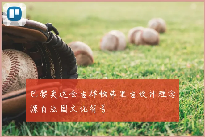 巴黎奥运会吉祥物弗里吉设计理念源自法国文化符号