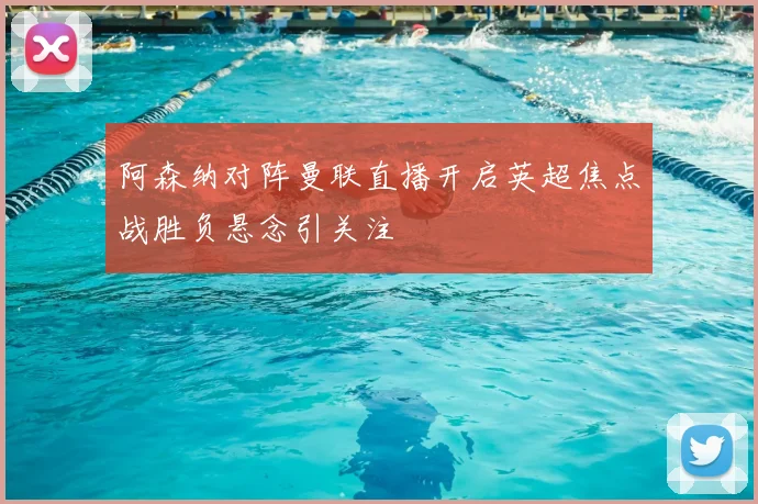 阿森纳对阵曼联直播开启英超焦点战胜负悬念引关注