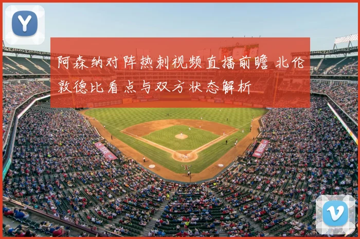 阿森纳对阵热刺视频直播前瞻 北伦敦德比看点与双方状态解析