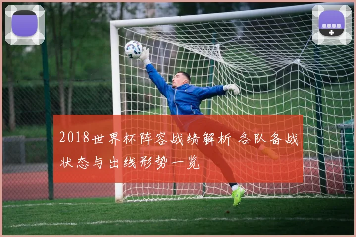2018世界杯阵容战绩解析 各队备战状态与出线形势一览