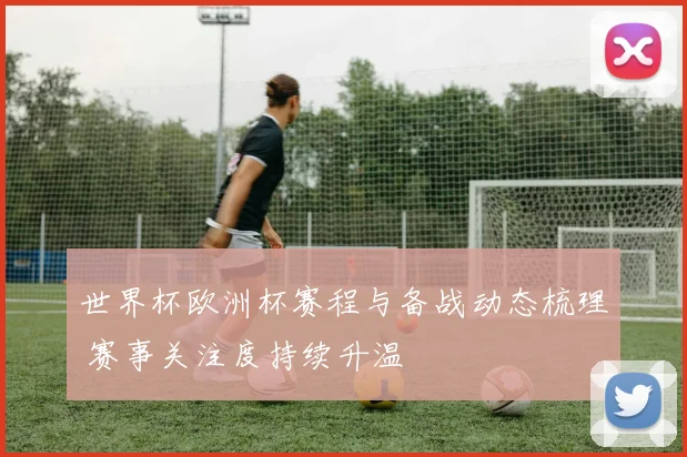 世界杯欧洲杯赛程与备战动态梳理 赛事关注度持续升温